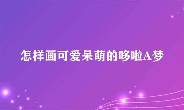 怎样画可爱呆萌的哆啦A梦