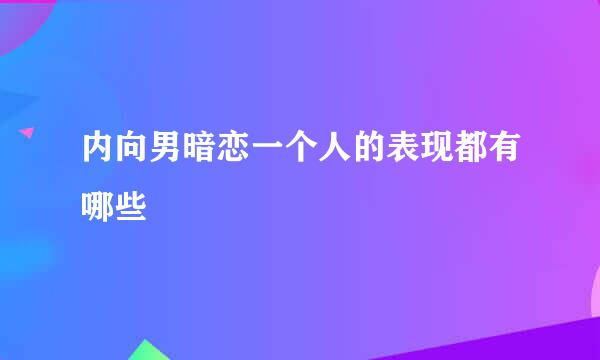 内向男暗恋一个人的表现都有哪些