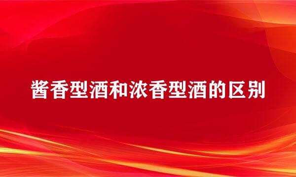 酱香型酒和浓香型酒的区别