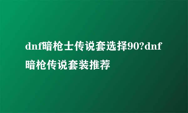 dnf暗枪士传说套选择90?dnf暗枪传说套装推荐
