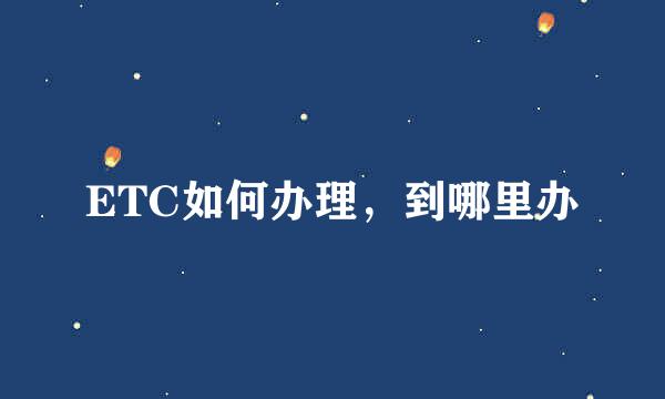 ETC如何办理，到哪里办