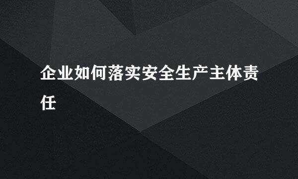 企业如何落实安全生产主体责任