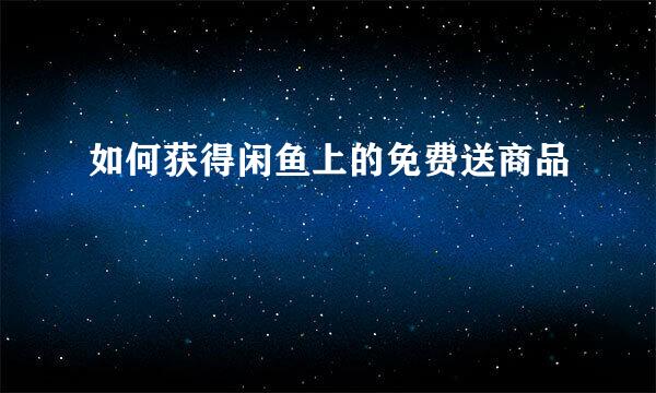 如何获得闲鱼上的免费送商品