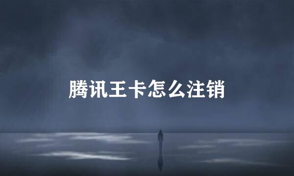 腾讯王卡怎么注销