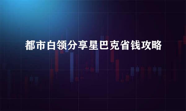 都市白领分享星巴克省钱攻略