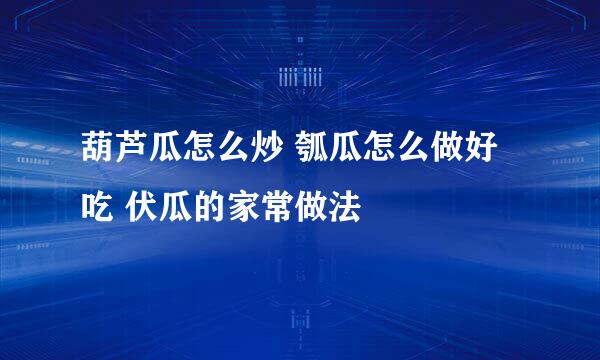 葫芦瓜怎么炒 瓠瓜怎么做好吃 伏瓜的家常做法