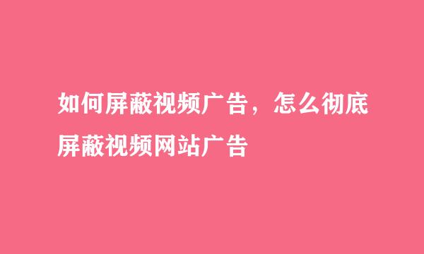 如何屏蔽视频广告，怎么彻底屏蔽视频网站广告
