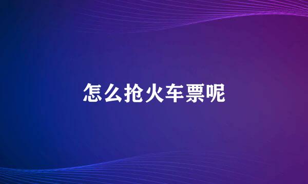 怎么抢火车票呢