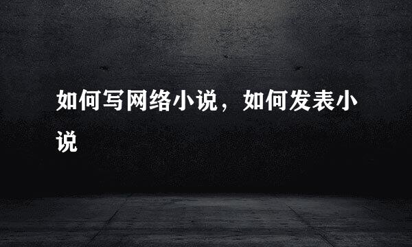 如何写网络小说，如何发表小说