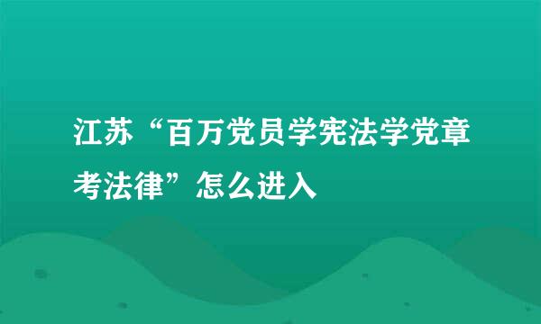 江苏“百万党员学宪法学党章考法律”怎么进入