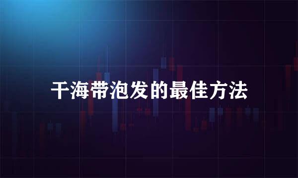 干海带泡发的最佳方法