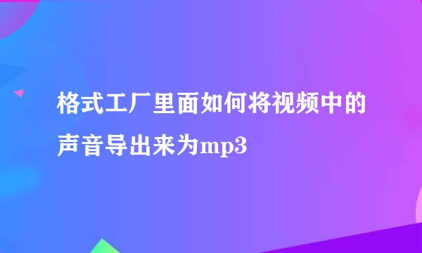 格式工厂里面如何将视频中的声音导出来为mp3