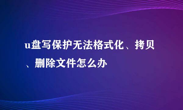 u盘写保护无法格式化、拷贝、删除文件怎么办