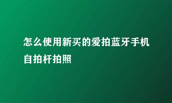 怎么使用新买的爱拍蓝牙手机自拍杆拍照