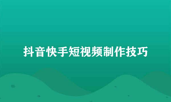 抖音快手短视频制作技巧