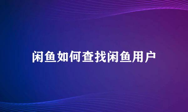 闲鱼如何查找闲鱼用户
