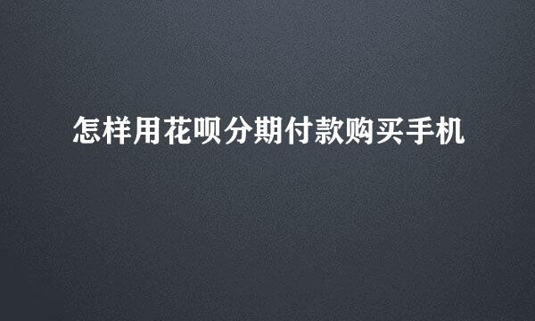 怎样用花呗分期付款购买手机