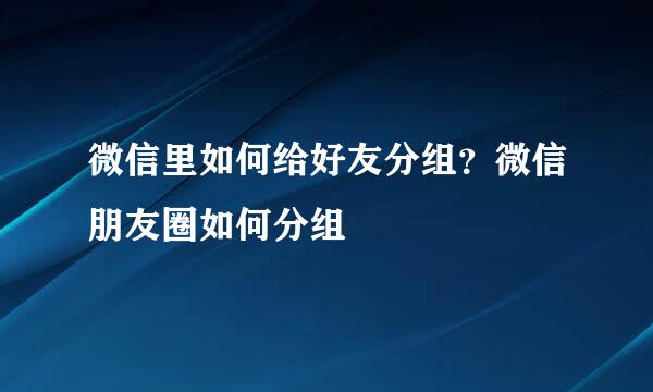 微信里如何给好友分组？微信朋友圈如何分组