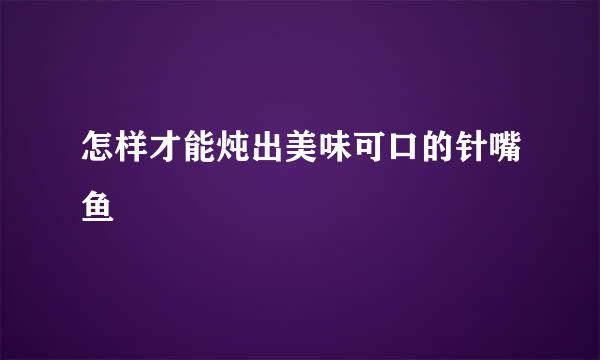 怎样才能炖出美味可口的针嘴鱼