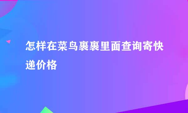 怎样在菜鸟裹裹里面查询寄快递价格