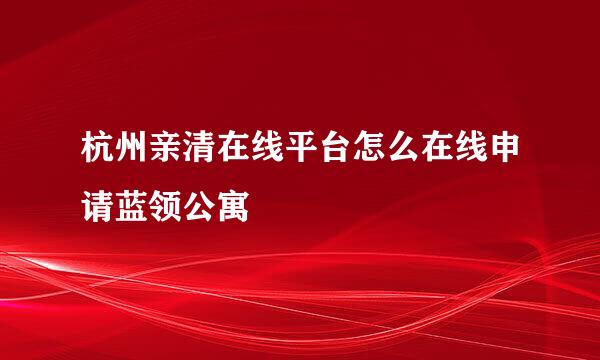 杭州亲清在线平台怎么在线申请蓝领公寓