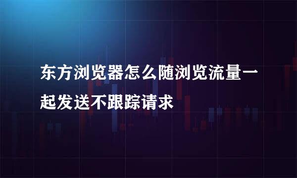 东方浏览器怎么随浏览流量一起发送不跟踪请求