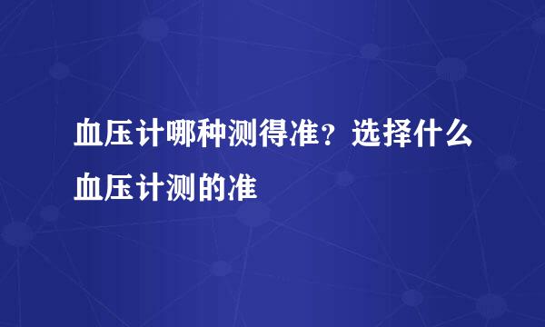 血压计哪种测得准？选择什么血压计测的准