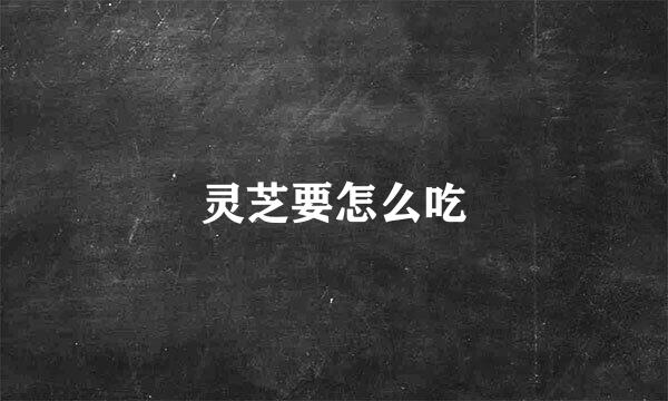 灵芝要怎么吃