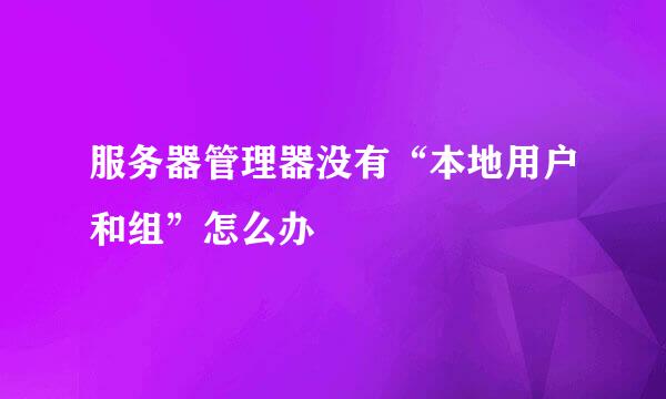 服务器管理器没有“本地用户和组”怎么办