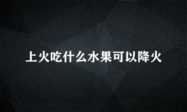 上火吃什么水果可以降火