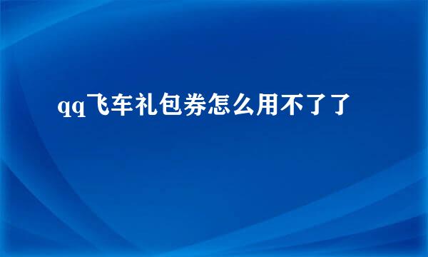 qq飞车礼包券怎么用不了了
