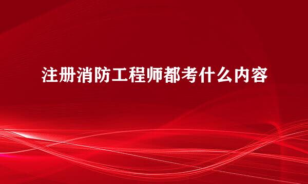 注册消防工程师都考什么内容