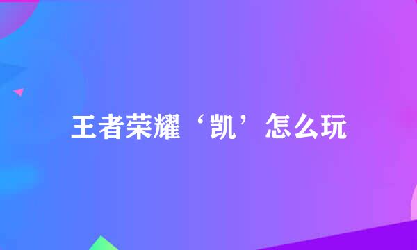 王者荣耀‘凯’怎么玩