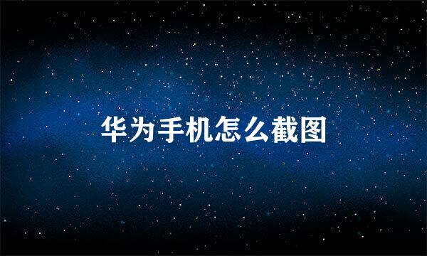 华为手机怎么截图