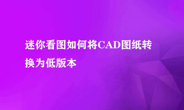 迷你看图如何将CAD图纸转换为低版本