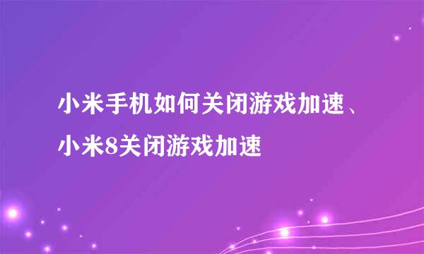 小米手机如何关闭游戏加速、小米8关闭游戏加速