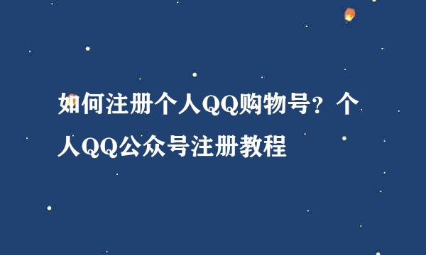 如何注册个人QQ购物号？个人QQ公众号注册教程
