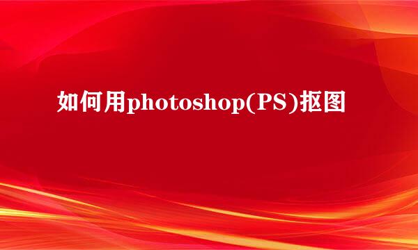如何用photoshop(PS)抠图