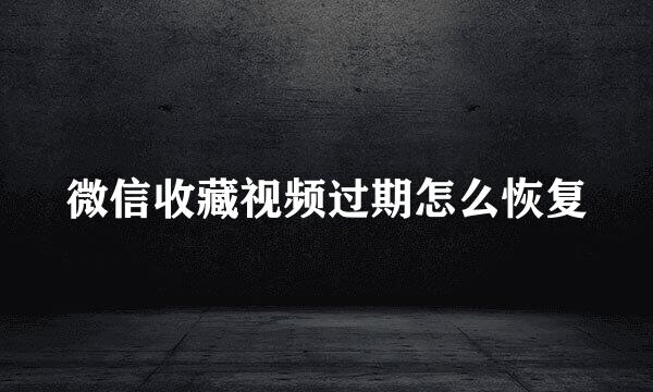 微信收藏视频过期怎么恢复
