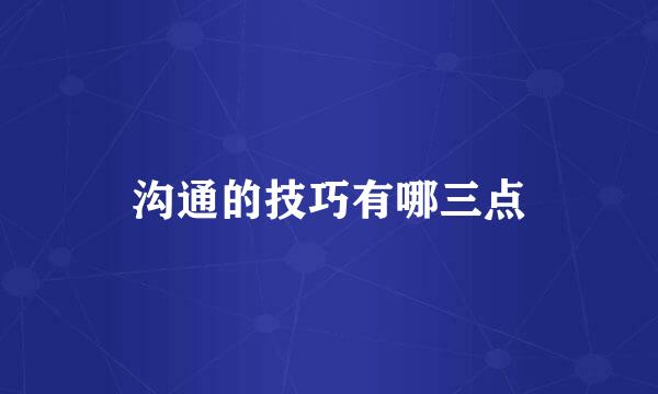 沟通的技巧有哪三点