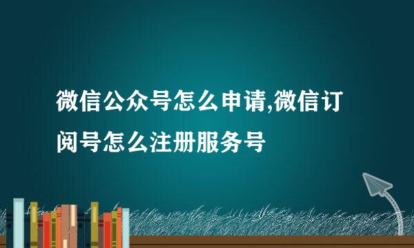 微信公众号怎么申请,微信订阅号怎么注册服务号