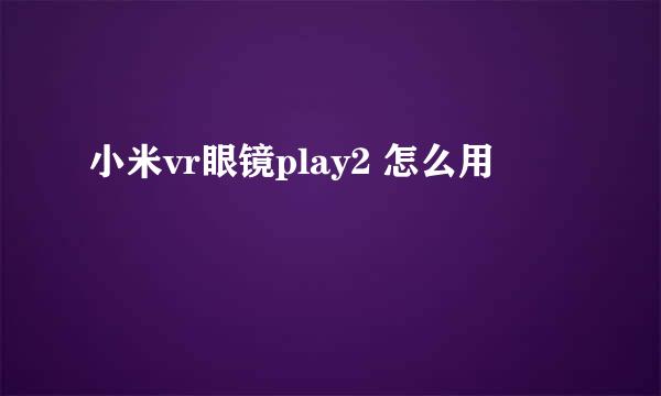 小米vr眼镜play2 怎么用