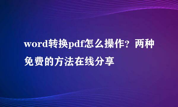 word转换pdf怎么操作？两种免费的方法在线分享