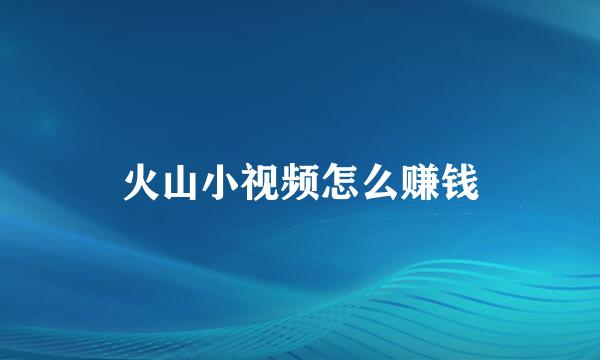 火山小视频怎么赚钱