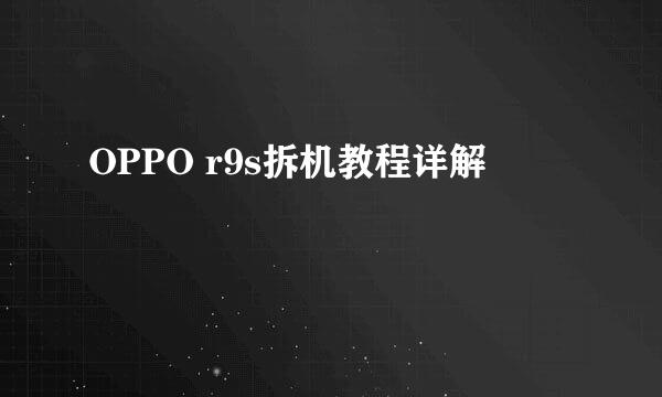 OPPO r9s拆机教程详解