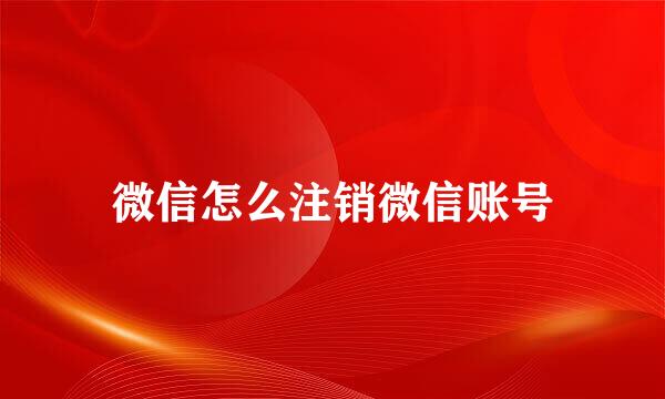 微信怎么注销微信账号