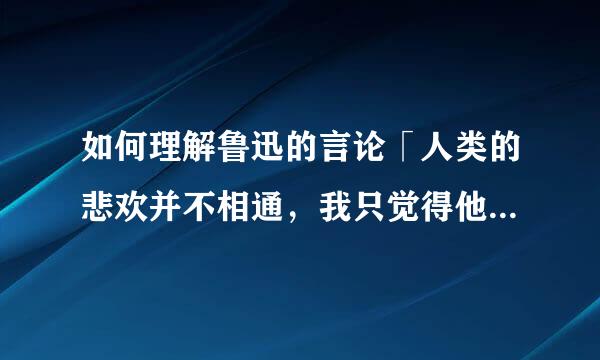 如何理解鲁迅的言论「人类的悲欢并不相通，我只觉得他们吵闹」
