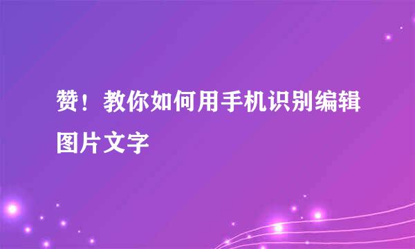 赞！教你如何用手机识别编辑图片文字