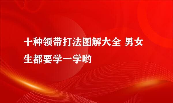 十种领带打法图解大全 男女生都要学一学哟
