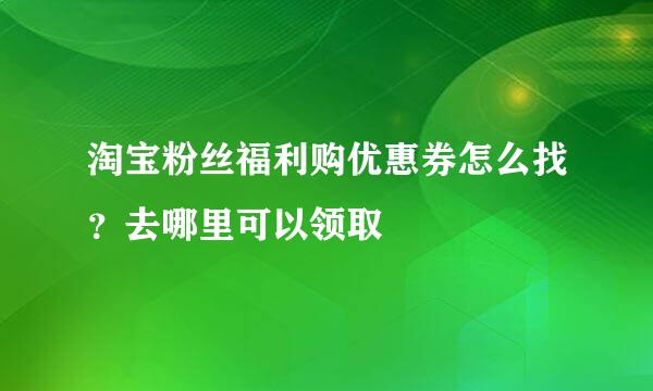 淘宝粉丝福利购优惠券怎么找？去哪里可以领取